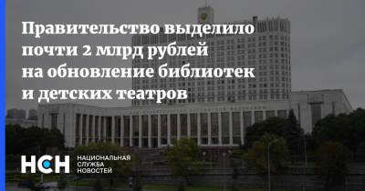 Михаил Мишустин - Правительство выделило почти 2 млрд рублей на обновление библиотек и детских театров - nsn.fm - Россия
