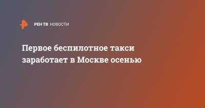 Первое беспилотное такси заработает в Москве осенью - ren.tv - Москва