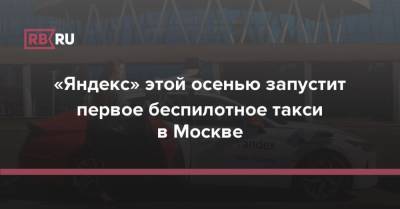 «Яндекс» этой осенью запустит первое беспилотное такси в Москве - rb.ru - Москва