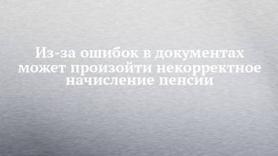Из-за ошибок в документах может произойти некорректное начисление пенсии - chelny-izvest.ru - Россия