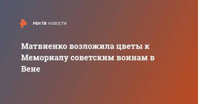 Валентина Матвиенко - Матвиенко возложила цветы к Мемориалу советским воинам в Вене - ren.tv - Австрия - Вена
