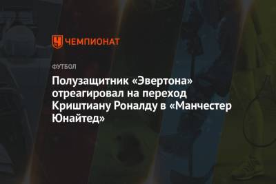 Криштиану Роналду - Полузащитник «Эвертона» отреагировал на переход Криштиану Роналду в «Манчестер Юнайтед» - championat.com