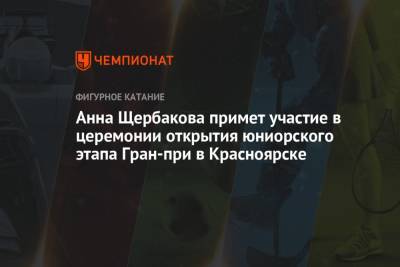 Анна Щербакова - Анна Щербакова примет участие в церемонии открытия юниорского этапа Гран-при в Красноярске - championat.com - Красноярск