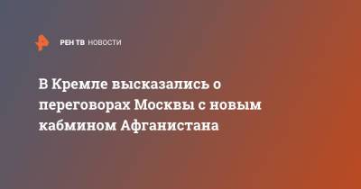 Дмитрий Песков - В Кремле высказались о переговорах Москвы с новым кабмином Афганистана - ren.tv - Москва - Россия - Афганистан - Кабул