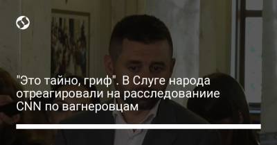 Давид Арахамия - "Это тайно, гриф". В Слуге народа отреагировали на расследованиие CNN по вагнеровцам - liga.net - США - Украина