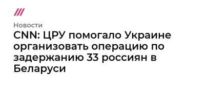 CNN: ЦРУ помогало Украине организовать операцию по задержанию 33 россиян в Беларуси - tvrain.ru - Россия - США - Украина - Белоруссия - Венесуэла
