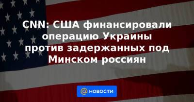 CNN: США финансировали операцию Украины против задержанных под Минском россиян - news.mail.ru - Россия - США - Украина - Белоруссия - Турция - Венесуэла - Минск