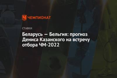 Денис Казанский - Роберто Мартинес - Беларусь — Бельгия: прогноз Дениса Казанского на встречу отбора ЧМ-2022 - championat.com - Бельгия - Белоруссия - Казань
