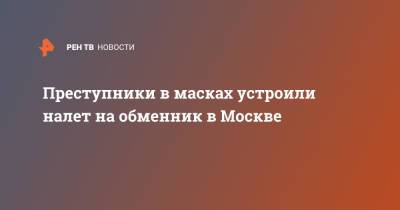 Преступники в масках устроили налет на обменник в Москве - ren.tv - Москва