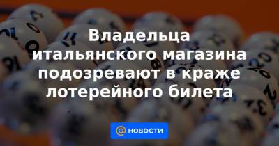 Владельца итальянского магазина подозревают в краже лотерейного билета - news.mail.ru - Рим