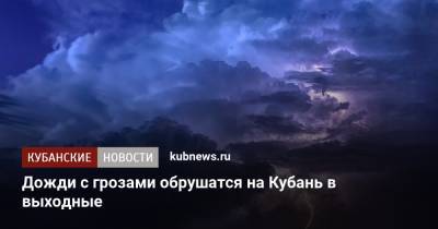 Дожди с грозами обрушатся на Кубань в выходные - kubnews.ru - Краснодарский край