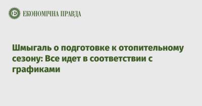 Денис Шмыгаль - Шмыгаль о подготовке к отопительному сезону: Все идет в соответствии с графиками - epravda.com.ua - Украина