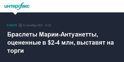 Браслеты Марии-Антуанетты, оцененные в $2-4 млн, выставят на торги - interfax.ru - Москва - Франция - Женева