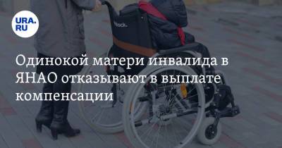Одинокой матери инвалида в ЯНАО отказывают в выплате компенсации - ura.news - Салехард - окр. Янао