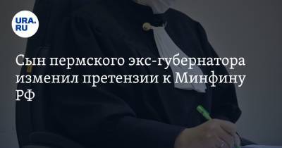 Сын пермского экс-губернатора изменил претензии к Минфину РФ. К суду привлекут Генрокуратуру - ura.news - Москва - Россия - Пермь