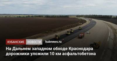 На Дальнем западном обходе Краснодара дорожники уложили 10 км асфальтобетона - kubnews.ru - Краснодарский край - Краснодар