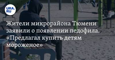 Жители микрорайона Тюмени заявили о появлении педофила. «Предлагал купить детям мороженое». Видео - ura.news - Тюмень