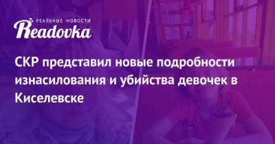 Виктор Пестерников - СКР представил новые подробности изнасилования и убийства девочек в Киселевске - readovka.news - Россия - Киселевск