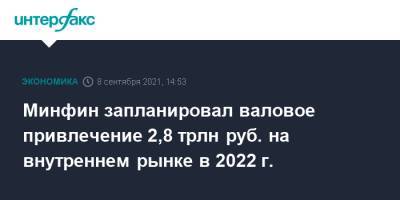 Антон Силуанов - Минфин запланировал валовое привлечение 2,8 трлн руб. на внутреннем рынке в 2022 г. - interfax.ru - Москва - Россия