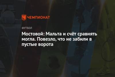 Александр Мостовой - Мостовой: Мальта и счёт сравнять могла. Повезло, что не забили в пустые ворота - championat.com - Россия - Мальта - Хорватия - Кипр