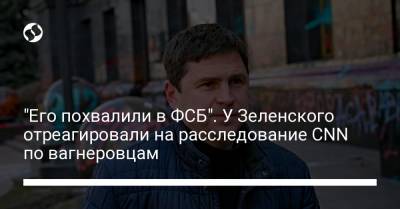 Михаил Подоляк - "Его похвалили в ФСБ". У Зеленского отреагировали на расследование CNN по вагнеровцам - liga.net - США - Украина