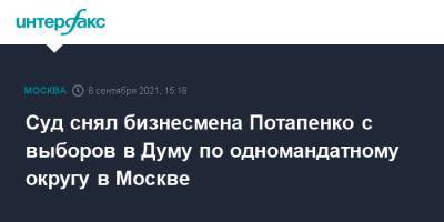 Дмитрий Потапенко - Суд снял бизнесмена Потапенко с выборов в Думу по одномандатному округу в Москве - interfax.ru - Москва - Россия