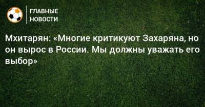 Генрих Мхитарян - Арсен Захарян - Мхитарян: «Многие критикуют Захаряна, но он вырос в России. Мы должны уважать его выбор» - bombardir.ru - Россия - Армения