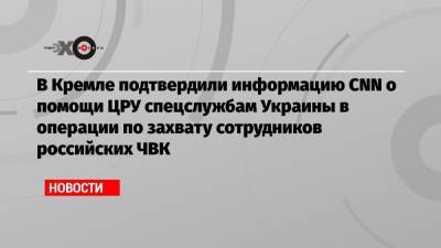 Дмитрий Песков - В Кремле подтвердили информацию CNN о помощи ЦРУ спецслужбам Украины в операции по захвату сотрудников российских ЧВК - echo.msk.ru - Россия - США - Украина - Белоруссия - Венесуэла - Минск