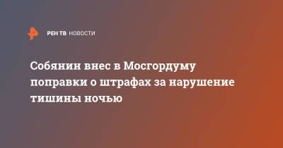 Сергей Собянин - Собянин внес в Мосгордуму поправки о штрафах за нарушение тишины ночью - ren.tv - Москва