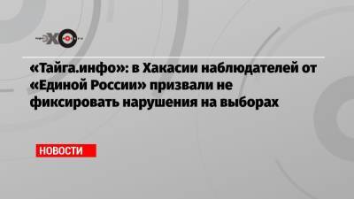 «Тайга.инфо»: в Хакасии наблюдателей от «Единой России» призвали не фиксировать нарушения на выборах - echo.msk.ru - Россия - респ. Хакасия