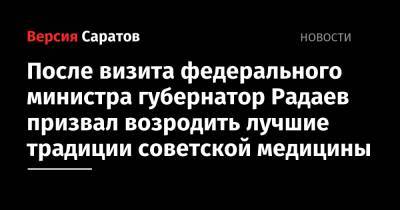 Валерий Радаев - Михаил Мурашко - После визита федерального министра губернатор Радаев призвал возродить лучшие традиции советской медицины - nversia.ru - Россия - Саратовская обл. - Саратов