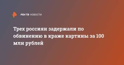 Трех россиян задержали по обвинению в краже картины за 100 млн рублей - ren.tv - Россия - КНДР - Швейцария - Таиланд