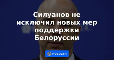 Антон Силуанов - Силуанов не исключил новых мер поддержки Белоруссии - news.mail.ru - Россия - Белоруссия