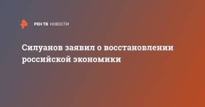 Антон Силуанов - Силуанов заявил о восстановлении российской экономики - ren.tv - Россия