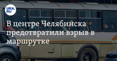 В центре Челябинска предотвратили взрыв в маршрутке - ura.news - Челябинск