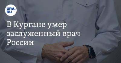 В Кургане умер заслуженный врач России - ura.news - Россия - Челябинск - Курган