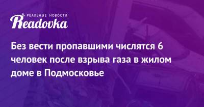 Александр Соловьев - Без вести пропавшими числятся 6 человек после взрыва газа в жилом доме в Подмосковье - readovka.ru - Россия - Московская обл. - Ногинск