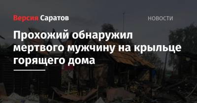 Прохожий обнаружил мертвого мужчину на крыльце горящего дома - nversia.ru - Россия - Саратовская обл. - район Балашовский