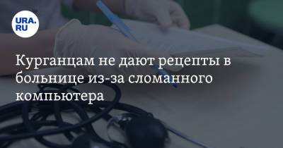 Курганцам не дают рецепты в больнице из-за сломанного компьютера - ura.news - Курганская обл.