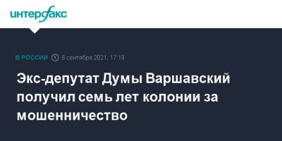 Экс-депутат Думы Варшавский получил семь лет колонии за мошенничество - interfax.ru - Москва - Россия