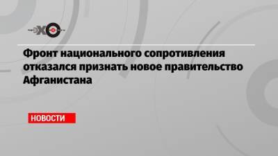 Фронт национального сопротивления отказался признать новое правительство Афганистана - echo.msk.ru - Россия - Афганистан