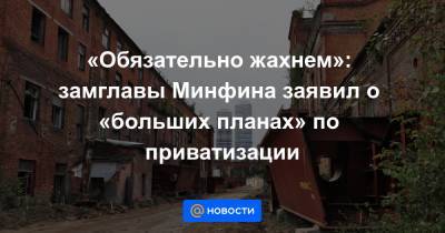 Алексей Моисеев - «Обязательно жахнем»: замглавы Минфина заявил о «больших планах» по приватизации - news.mail.ru