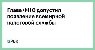 Даниил Егоров - Глава ФНС допустил появление всемирной налоговой службы - smartmoney.one