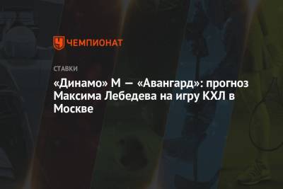 Максим Лебедев - «Динамо» М — «Авангард»: прогноз Максима Лебедева на игру КХЛ в Москве - championat.com - Москва