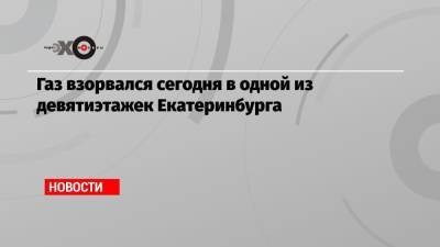 Газ взорвался сегодня в одной из девятиэтажек Екатеринбурга - echo.msk.ru - Екатеринбург - Свердловская обл.