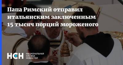 Франциск - Папа Римский отправил итальянским заключенным 15 тысяч порций мороженого - nsn.fm - Италия - Польша - Ватикан