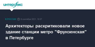 Архитекторы раскритиковали новое здание станции метро "Фрунзенская" в Петербурге - interfax.ru - Москва - Санкт-Петербург - Петербург