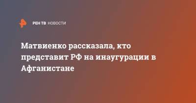 Дмитрий Песков - Валентина Матвиенко - Матвиенко рассказала, кто представит РФ на инаугурации в Афганистане - ren.tv - Россия - Китай - Турция - Иран - Афганистан - Пакистан - Катар