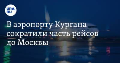 В аэропорту Кургана сократили часть рейсов до Москвы - ura.news - Москва - Курганская обл. - Курган