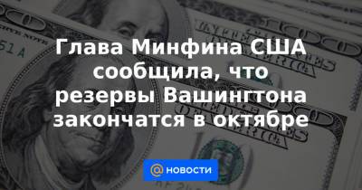 Глава Минфина США сообщила, что резервы Вашингтона закончатся в октябре - news.mail.ru - США - Вашингтон